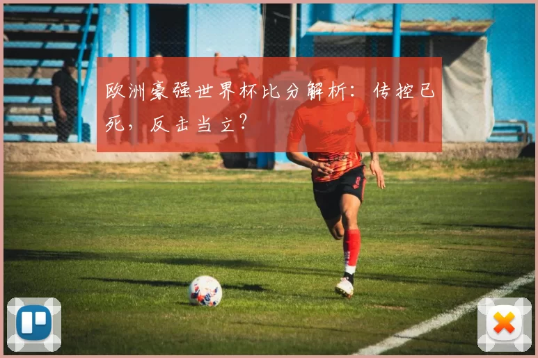 欧洲豪强世界杯比分解析:传控已死,反击当立?