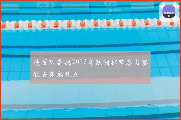 德国队备战2012年欧洲杯阵容与赛程安排成焦点
