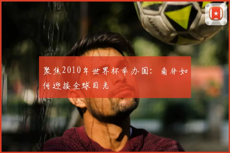 聚焦2010年世界杯举办国:南非如何迎接全球目光