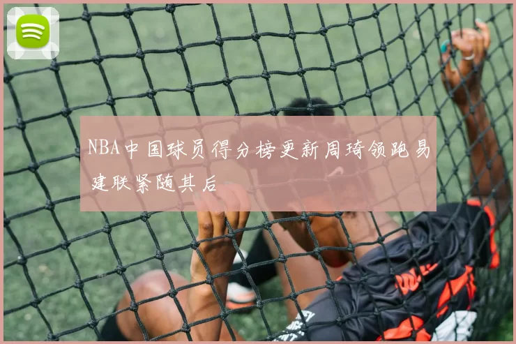 NBA中国球员得分榜更新周琦领跑易建联紧随其后