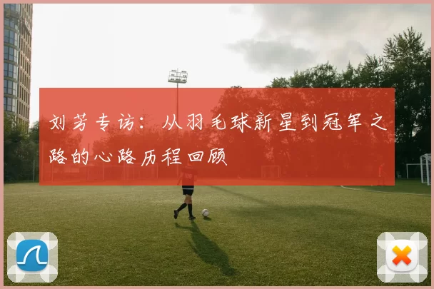 刘芳专访:从羽毛球新星到冠军之路的心路历程回顾