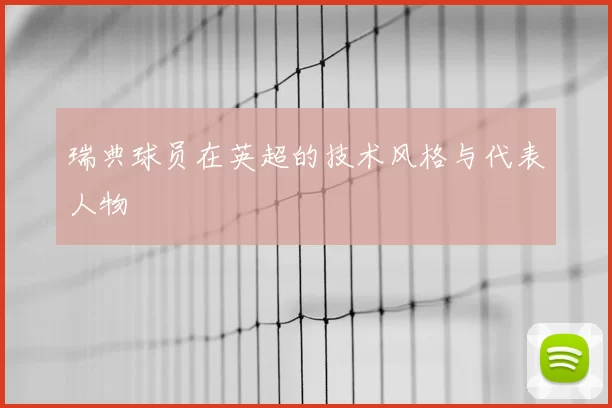 瑞典球员在英超的技术风格与代表人物