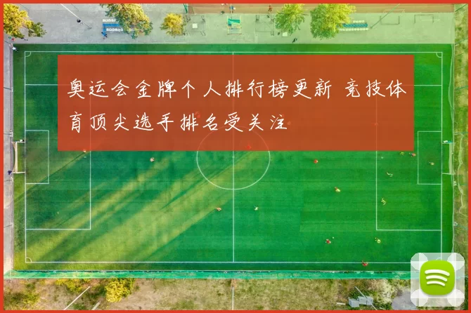 奥运会金牌个人排行榜更新 竞技体育顶尖选手排名受关注