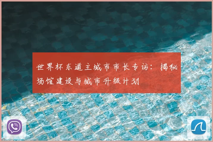 世界杯东道主城市市长专访：揭秘场馆建设与城市升级计划