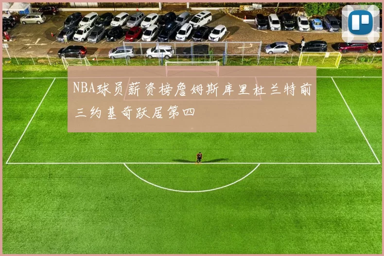 NBA球员薪资榜詹姆斯库里杜兰特前三约基奇跃居第四