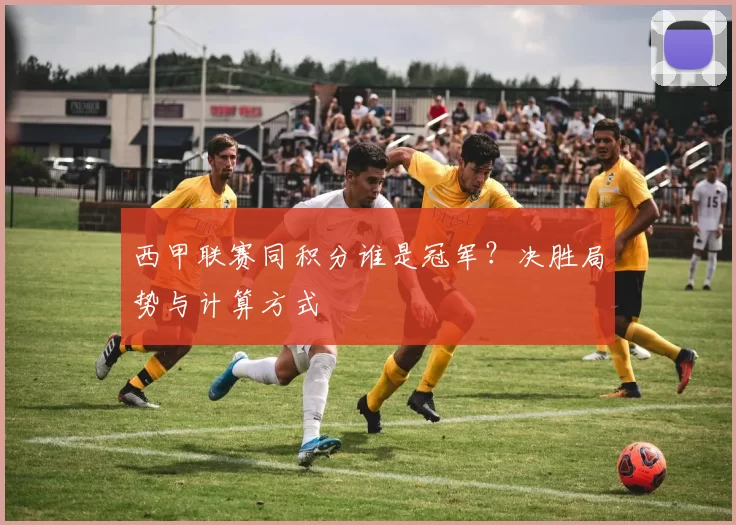 西甲联赛同积分谁是冠军?决胜局势与计算方式