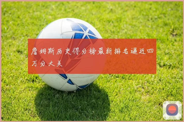 詹姆斯历史得分榜最新排名逼近四万分大关
