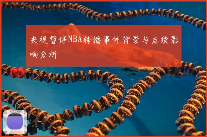 央视暂停NBA转播事件背景与后续影响分析