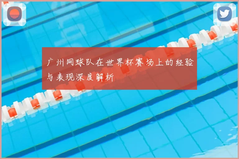 广州网球队在世界杯赛场上的经验与表现深度解析