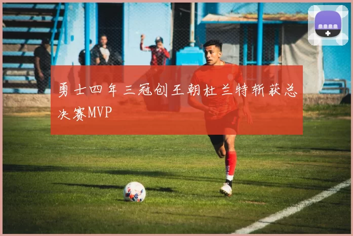 勇士四年三冠创王朝杜兰特斩获总决赛MVP