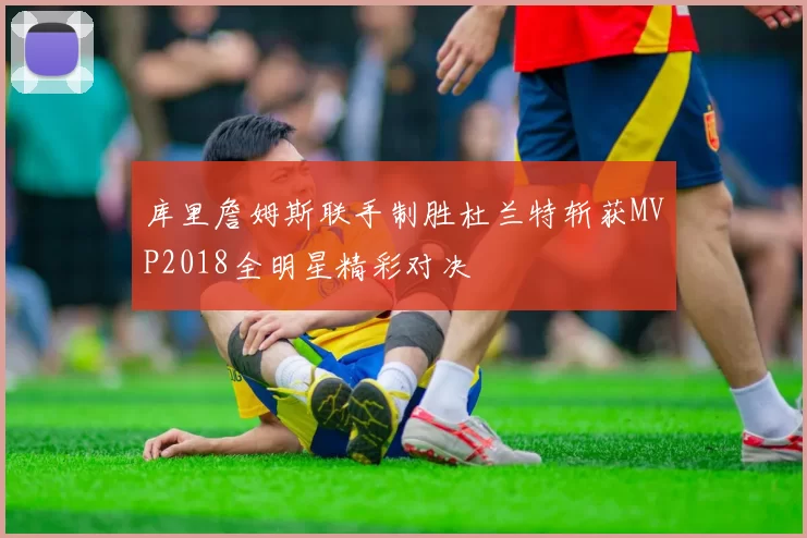 库里詹姆斯联手制胜杜兰特斩获MVP2018全明星精彩对决