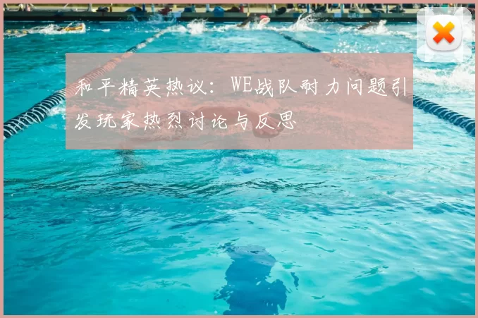 和平精英热议：WE战队耐力问题引发玩家热烈讨论与反思