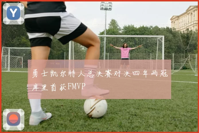 勇士凯尔特人总决赛对决四年两冠库里首获FMVP