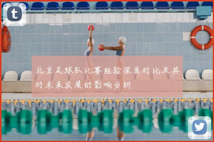北京足球队比赛经验深度对比及其对未来发展的影响分析