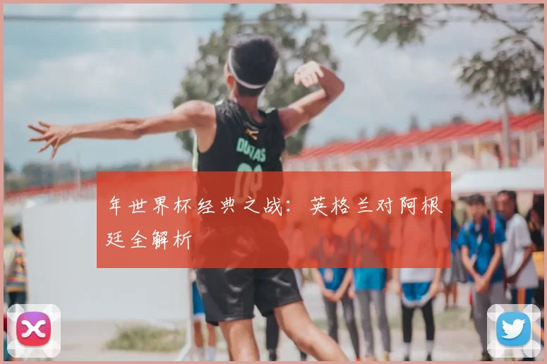 年世界杯经典之战:英格兰对阿根廷全解析