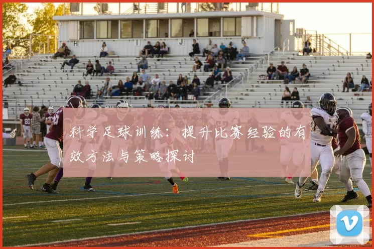 科学足球训练:提升比赛经验的有效方法与策略探讨