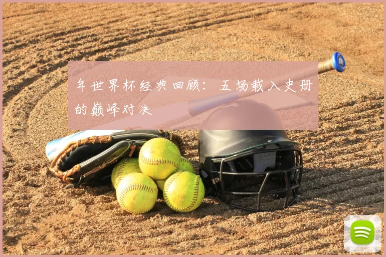 年世界杯经典回顾:五场载入史册的巅峰对决