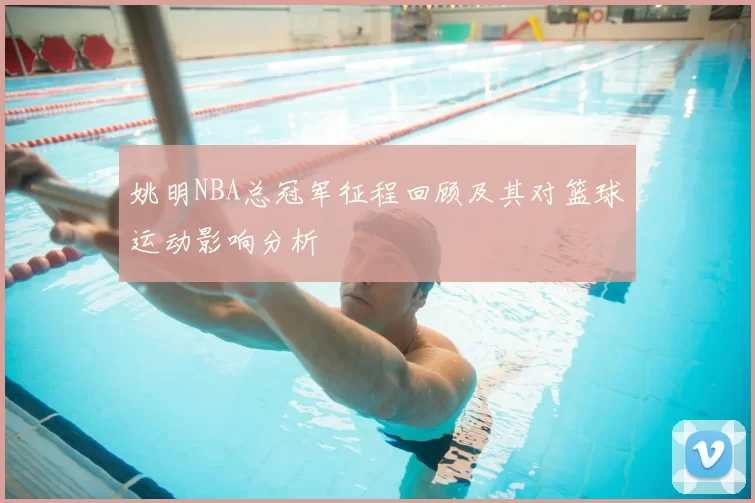 姚明NBA总冠军征程回顾及其对篮球运动影响分析
