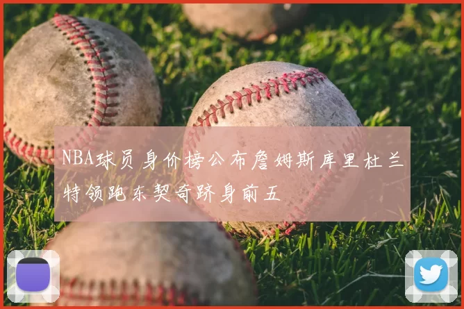 NBA球员身价榜公布詹姆斯库里杜兰特领跑东契奇跻身前五