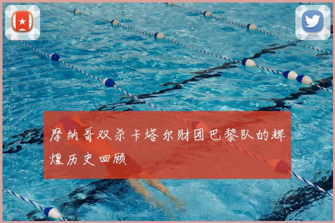 摩纳哥双杀卡塔尔财团巴黎队的辉煌历史回顾