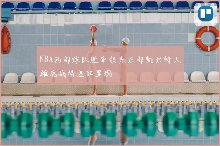 NBA西部球队胜率领先东部凯尔特人雄鹿战绩差距显现
