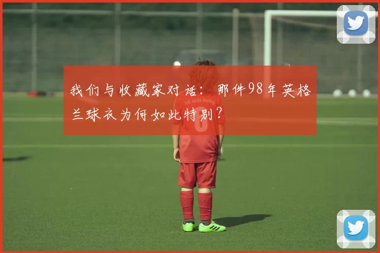 我们与收藏家对话:那件98年英格兰球衣为何如此特别?