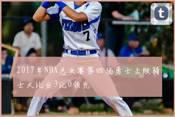 2017年NBA总决赛第四场勇士击败骑士大比分3比0领先