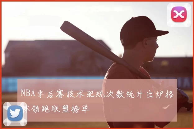 NBA季后赛技术犯规次数统计出炉格林领跑联盟榜单