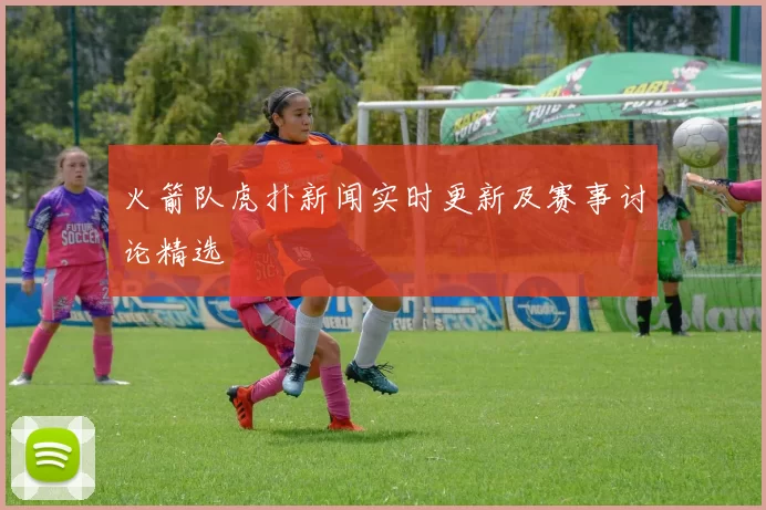 火箭队虎扑新闻实时更新及赛事讨论精选