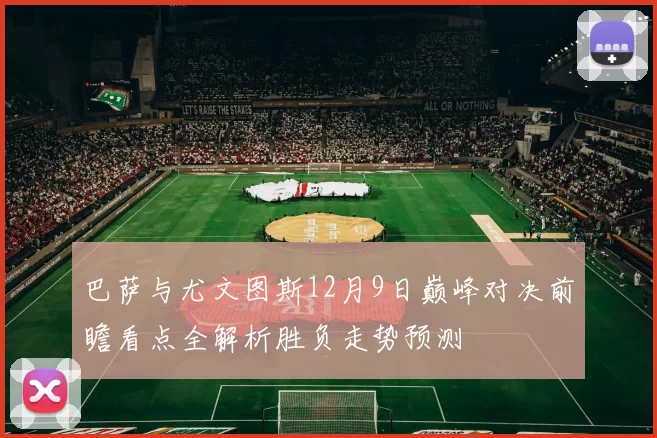 巴萨与尤文图斯12月9日巅峰对决前瞻看点全解析胜负走势预测