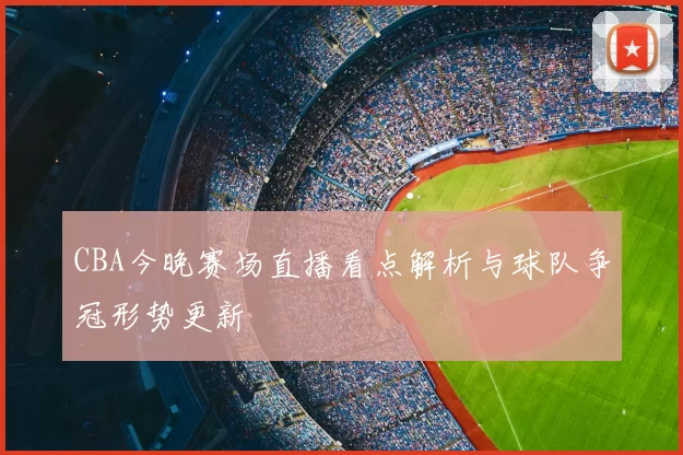 CBA今晚赛场直播看点解析与球队争冠形势更新