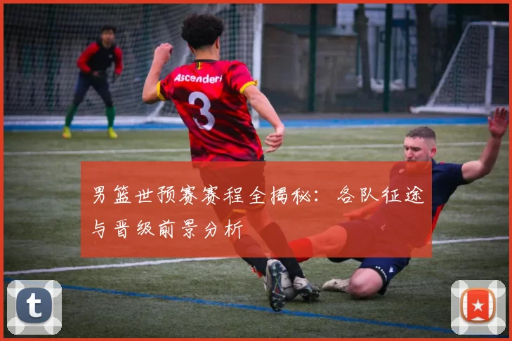 男篮世预赛赛程全揭秘：各队征途与晋级前景分析