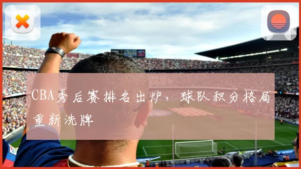 CBA秀后赛排名出炉,球队积分格局重新洗牌
