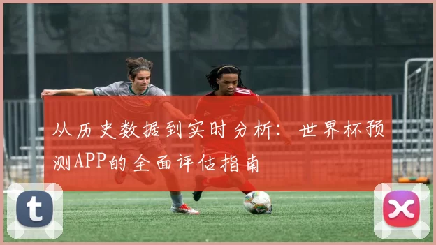 从历史数据到实时分析:世界杯预测APP的全面评估指南