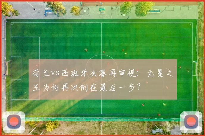 荷兰vs西班牙决赛再审视:无冕之王为何再次倒在最后一步?