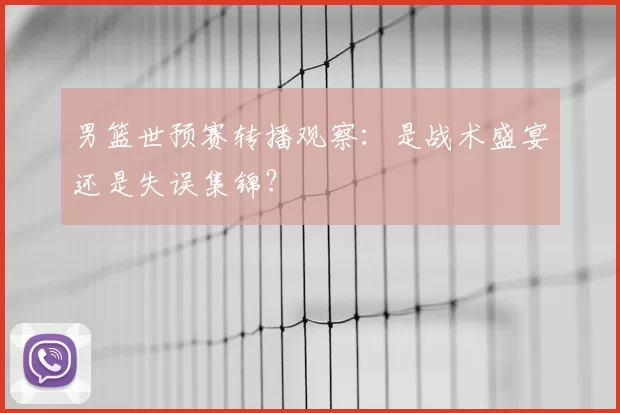 男篮世预赛转播观察：是战术盛宴还是失误集锦？