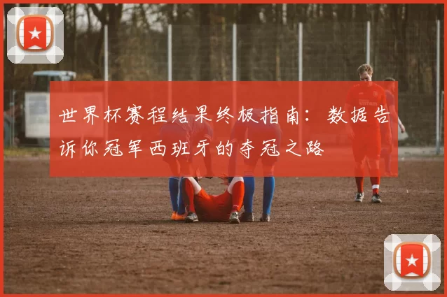 世界杯赛程结果终极指南:数据告诉你冠军西班牙的夺冠之路