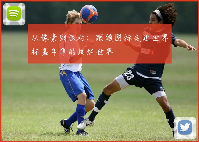 从像素到派对：跟随图标走进世界杯嘉年华的绚烂世界