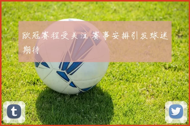 欧冠赛程受关注 赛事安排引发球迷期待