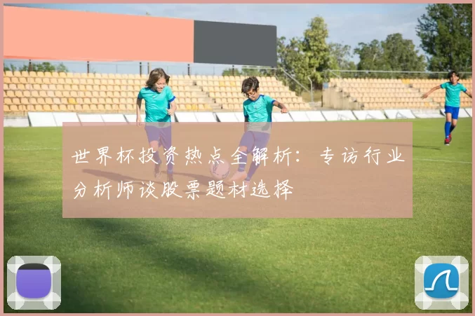 世界杯投资热点全解析：专访行业分析师谈股票题材选择