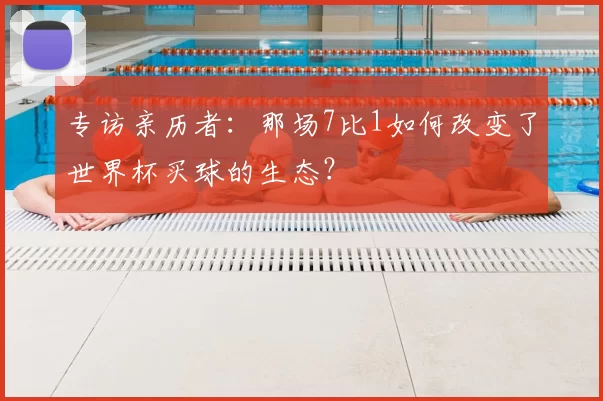 专访亲历者:那场7比1如何改变了世界杯买球的生态?