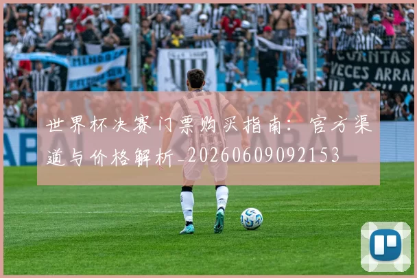 世界杯决赛门票购买指南：官方渠道与价格解析_20260609092153
