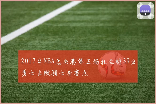 2017年NBA总决赛第五场杜兰特39分勇士击败骑士夺赛点