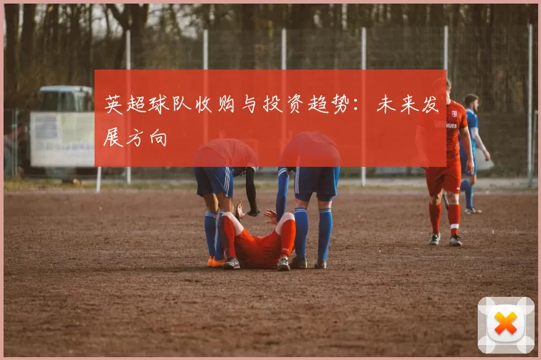 英超球队收购与投资趋势:未来发展方向