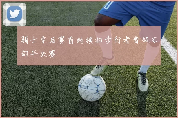 骑士季后赛首轮横扫步行者晋级东部半决赛