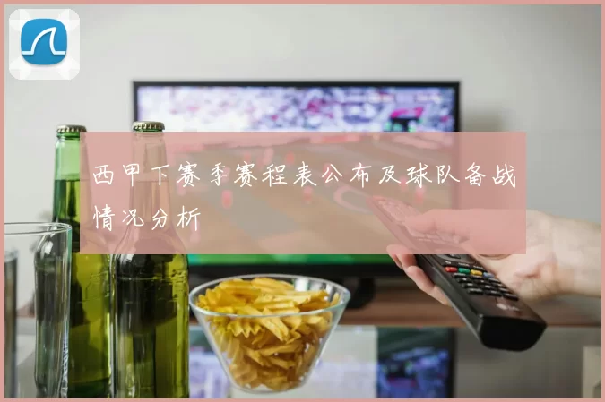 西甲下赛季赛程表公布及球队备战情况分析