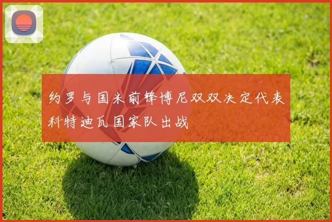 约罗与国米前锋博尼双双决定代表科特迪瓦国家队出战