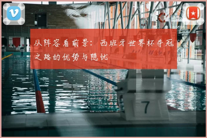 从阵容看前景:西班牙世界杯夺冠之路的优势与隐忧