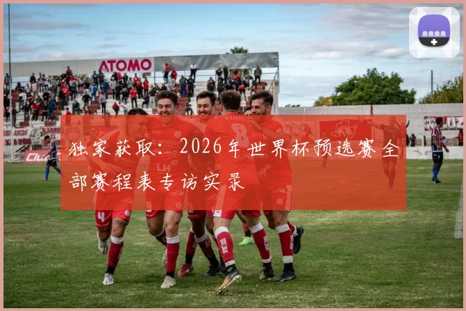 独家获取:2026年世界杯预选赛全部赛程表专访实录
