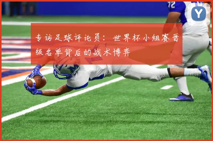 专访足球评论员:世界杯小组赛晋级名单背后的战术博弈